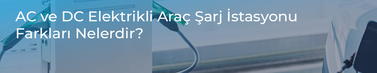 AC ve DC Elektrikli Araç Şarj İstasyonu Farkları Nelerdir?